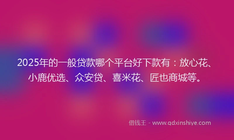 2025年的一般贷款哪个平台好下款有：放心花、小鹿优选、众安贷、喜米花、匠也商城等。