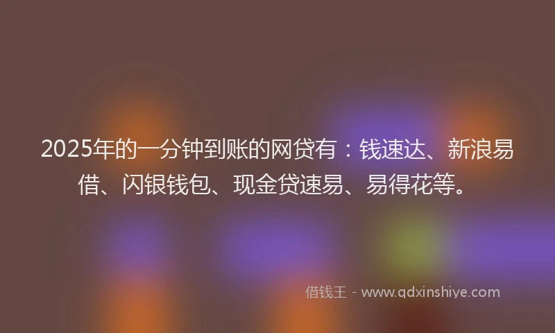2025年的一分钟到账的网贷有：钱速达、新浪易借、闪银钱包、现金贷速易、易得花等。