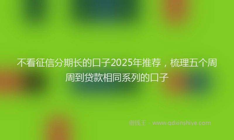 不看征信分期长的口子2025年推荐，梳理五个周周到贷款相同系列的口子