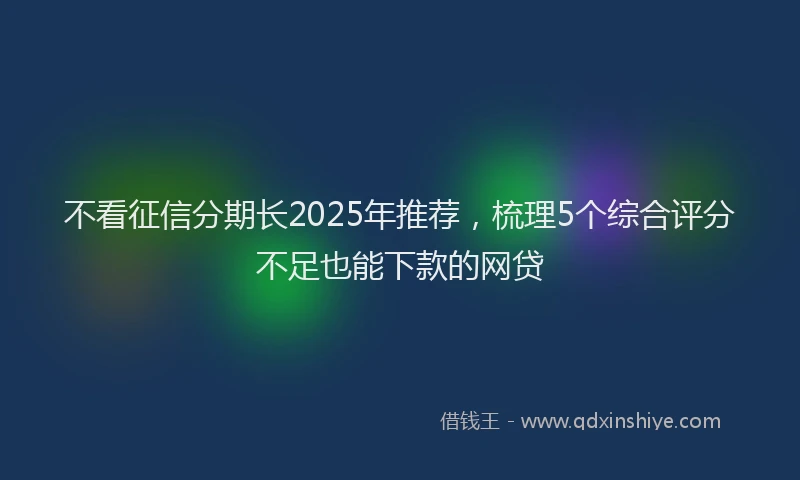 不看征信分期长2025年推荐，梳理5个综合评分不足也能下款的网贷