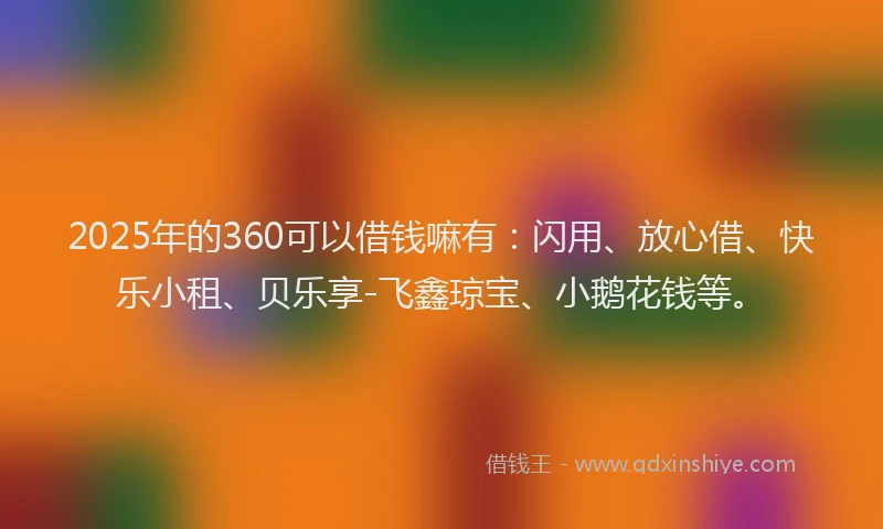 2025年的360可以借钱嘛有：闪用、放心借、快乐小租、贝乐享-飞鑫琼宝、小鹅花钱等。