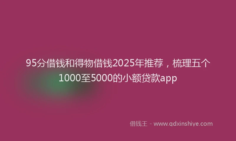 95分借钱和得物借钱2025年推荐，梳理五个1000至5000的小额贷款app