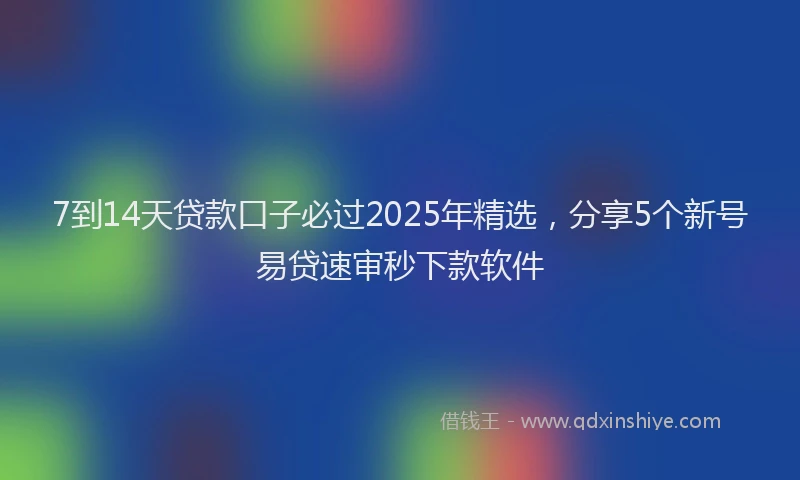 7到14天贷款口子必过2025年精选，分享5个新号易贷速审秒下款软件