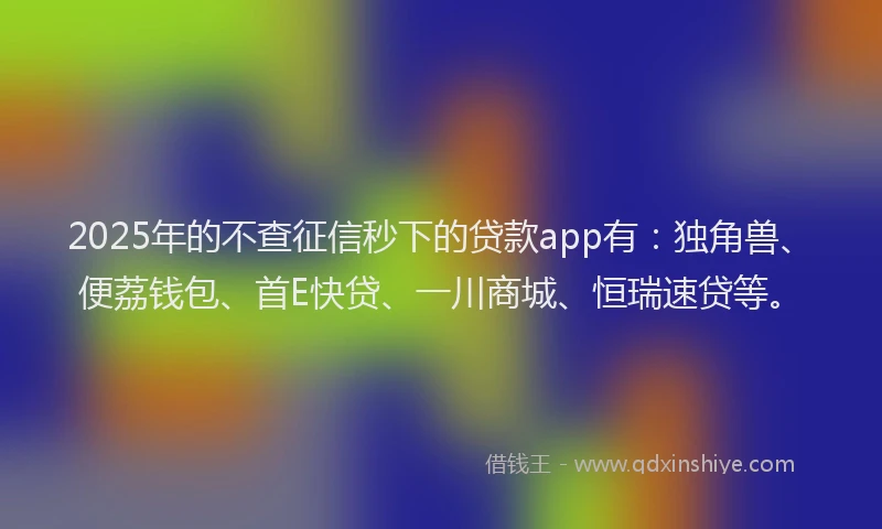 2025年的不查征信秒下的贷款app有：独角兽、便荔钱包、首E快贷、一川商城、恒瑞速贷等。