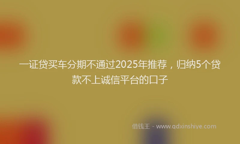 一证贷买车分期不通过2025年推荐，归纳5个贷款不上诚信平台的口子