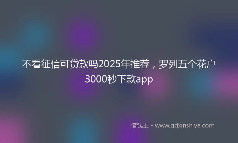 不看征信可贷款吗2025年推荐，罗列五个花户3000秒下款app