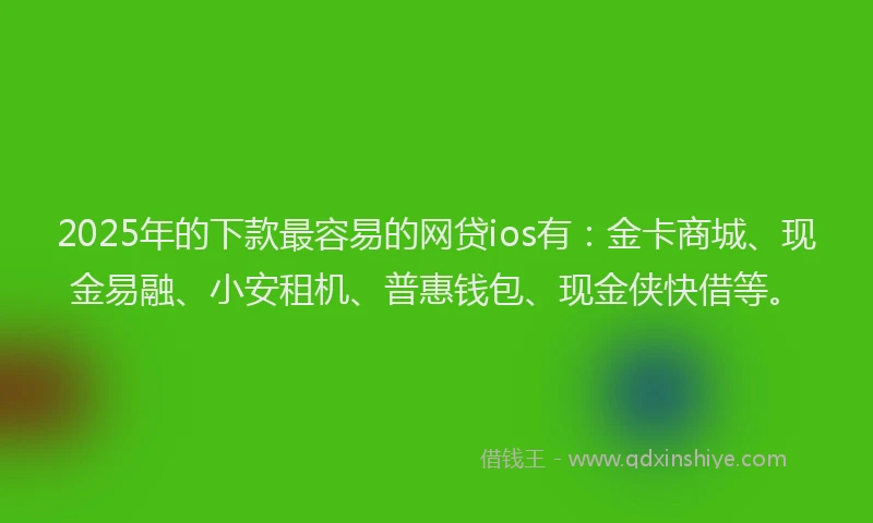 2025年的下款最容易的网贷ios有：金卡商城、现金易融、小安租机、普惠钱包、现金侠快借等。