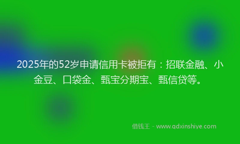 2025年的52岁申请信用卡被拒有：招联金融、小金豆、口袋金、甄宝分期宝、甄信贷等。