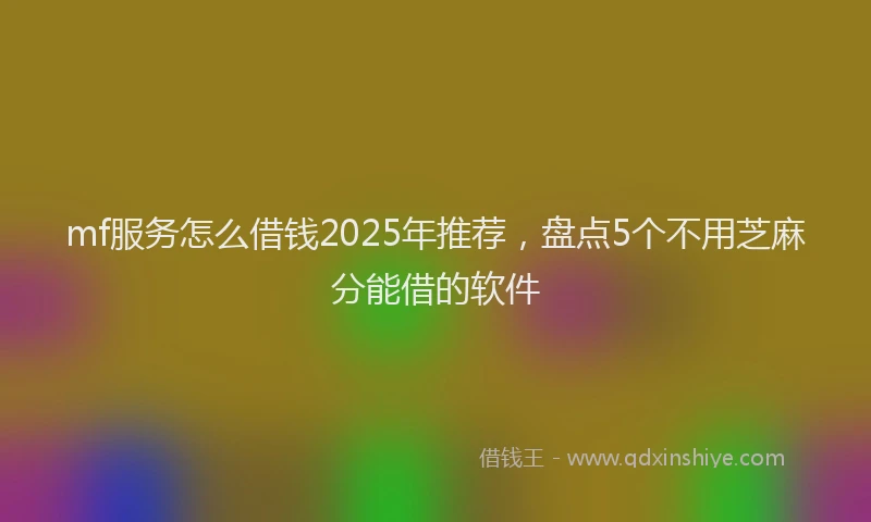 mf服务怎么借钱2025年推荐，盘点5个不用芝麻分能借的软件