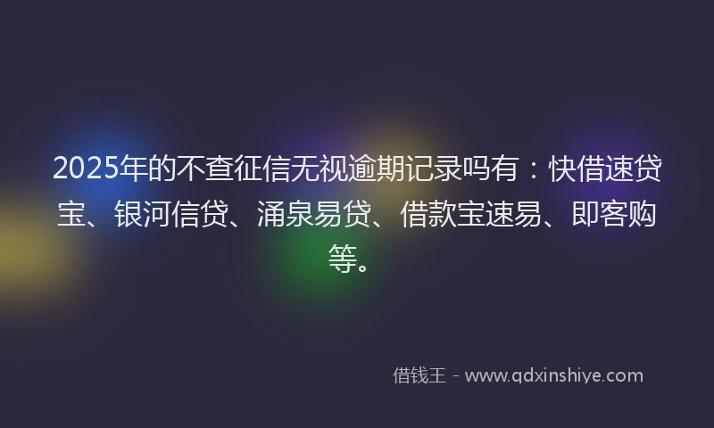 2025年的不查征信无视逾期记录吗有：快借速贷宝、银河信贷、涌泉易贷、借款宝速易、即客购等。