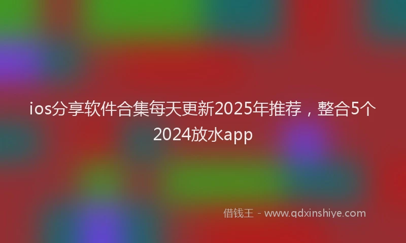 ios分享软件合集每天更新2025年推荐，整合5个2024放水app