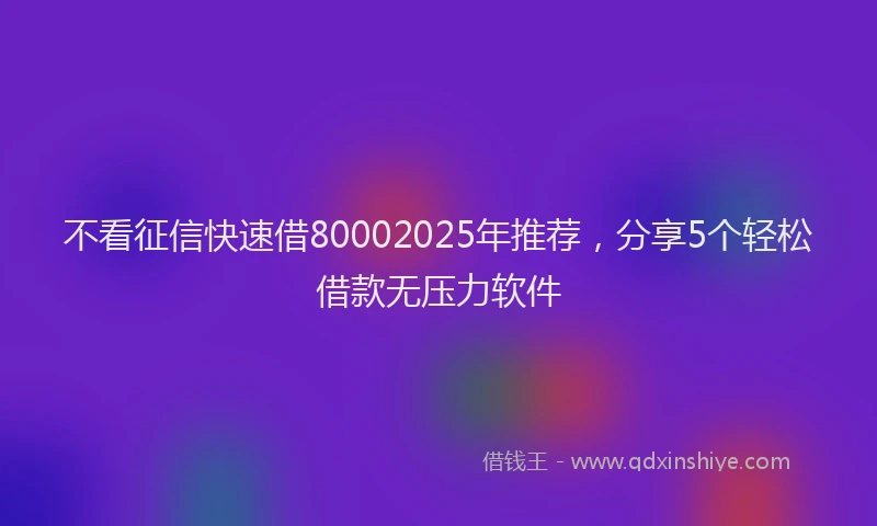 不看征信快速借80002025年推荐，分享5个轻松借款无压力软件