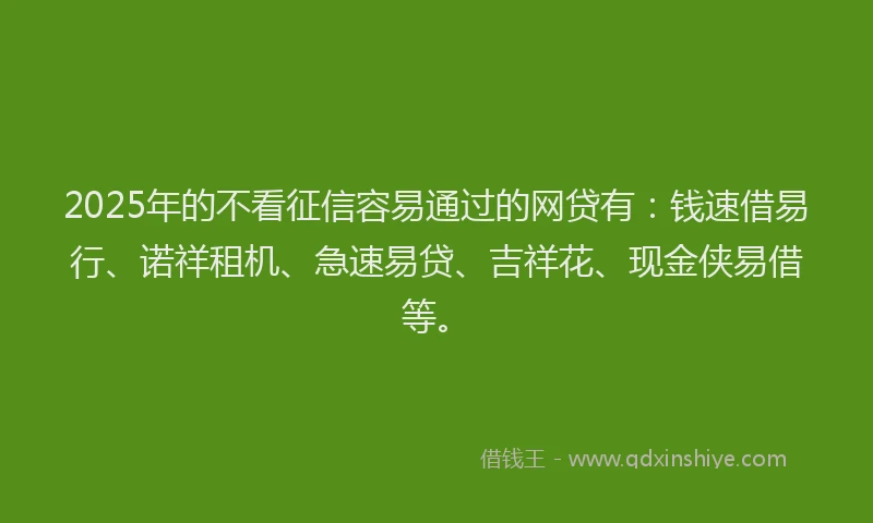 2025年的不看征信容易通过的网贷有：钱速借易行、诺祥租机、急速易贷、吉祥花、现金侠易借等。