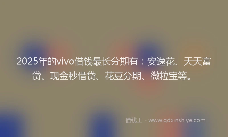 2025年的vivo借钱最长分期有：安逸花、天天富贷、现金秒借贷、花豆分期、微粒宝等。