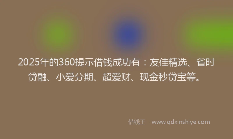 2025年的360提示借钱成功有：友佳精选、省时贷融、小爱分期、超爱财、现金秒贷宝等。