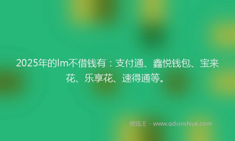 2025年的lm不借钱有：支付通、鑫悦钱包、宝来花、乐享花、速得通等。