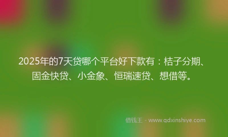 2025年的7天贷哪个平台好下款有：桔子分期、固金快贷、小金象、恒瑞速贷、想借等。