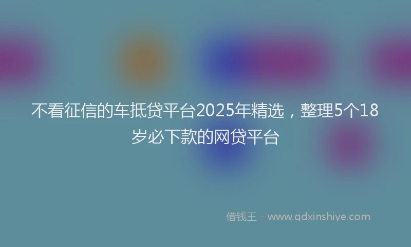 不看征信的车抵贷平台2025年精选，整理5个18岁必下款的网贷平台