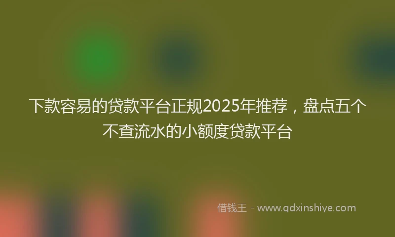 下款容易的贷款平台正规2025年推荐，盘点五个不查流水的小额度贷款平台