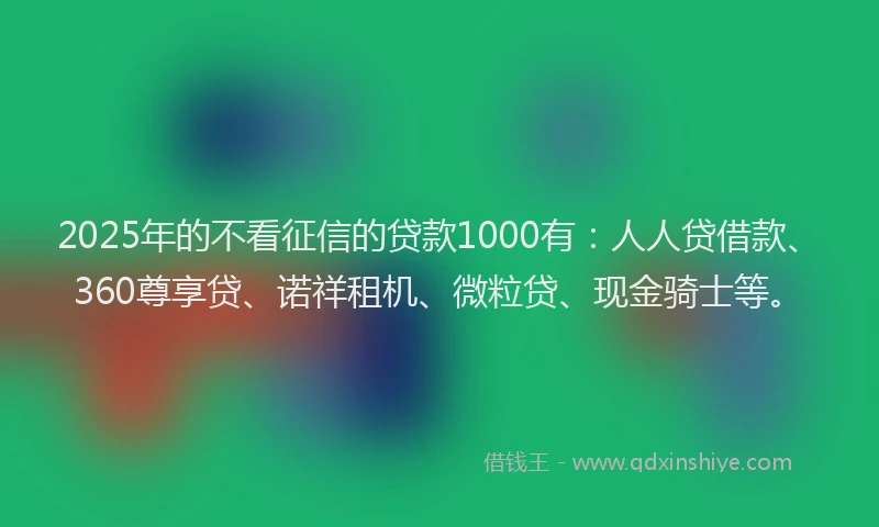 2025年的不看征信的贷款1000有：人人贷借款、360尊享贷、诺祥租机、微粒贷、现金骑士等。