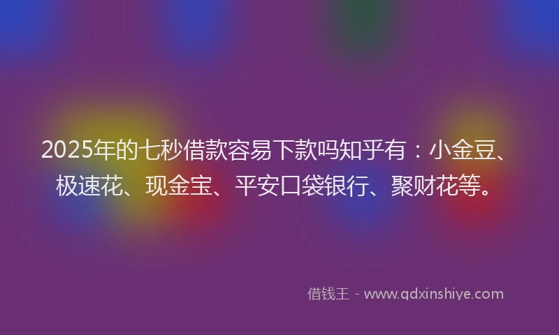2025年的七秒借款容易下款吗知乎有：小金豆、极速花、现金宝、平安口袋银行、聚财花等。