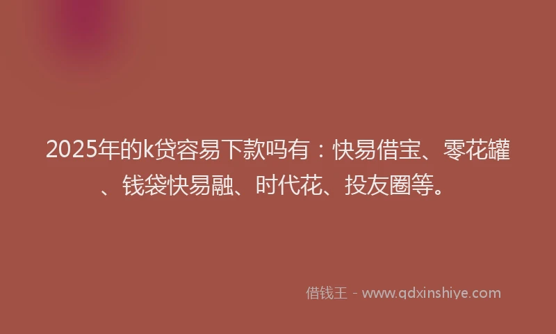 2025年的k贷容易下款吗有：快易借宝、零花罐、钱袋快易融、时代花、投友圈等。