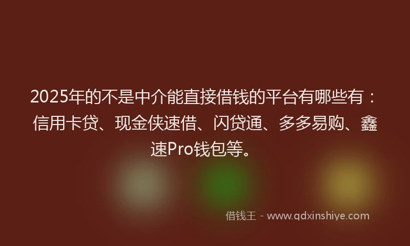 2025年的不是中介能直接借钱的平台有哪些有：信用卡贷、现金侠速借、闪贷通、多多易购、鑫速Pro钱包等。