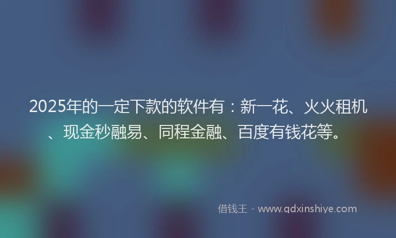 2025年的一定下款的软件有：新一花、火火租机、现金秒融易、同程金融、百度有钱花等。