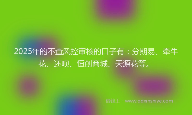 2025年的不查风控审核的口子有：分期易、牵牛花、还呗、恒创商城、天源花等。