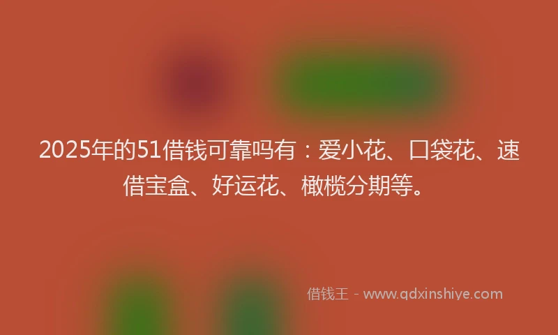 2025年的51借钱可靠吗有：爱小花、口袋花、速借宝盒、好运花、橄榄分期等。