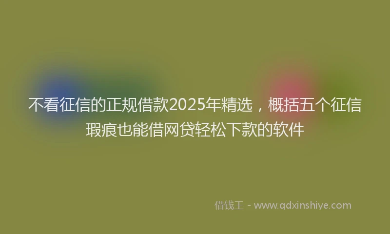 不看征信的正规借款2025年精选，概括五个征信瑕疵也能借网贷轻松下款的软件