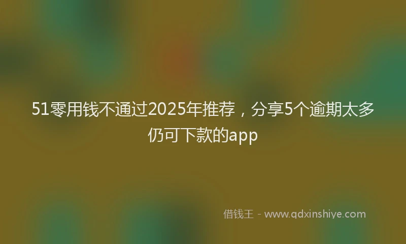 51零用钱不通过2025年推荐，分享5个逾期太多仍可下款的app