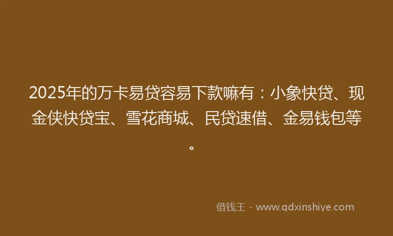 2025年的万卡易贷容易下款嘛有：小象快贷、现金侠快贷宝、雪花商城、民贷速借、金易钱包等。