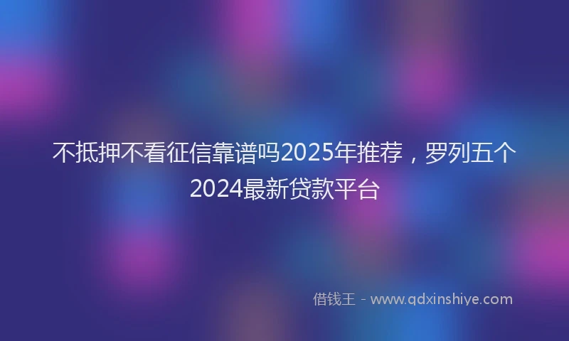 不抵押不看征信靠谱吗2025年推荐，罗列五个2024最新贷款平台