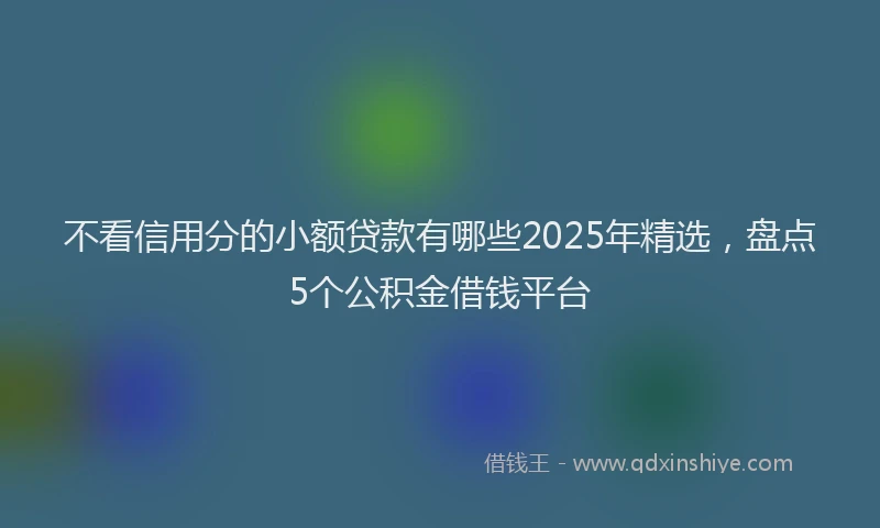 不看信用分的小额贷款有哪些2025年精选，盘点5个公积金借钱平台
