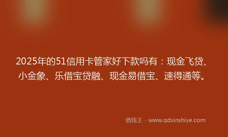 2025年的51信用卡管家好下款吗有：现金飞贷、小金象、乐借宝贷融、现金易借宝、速得通等。