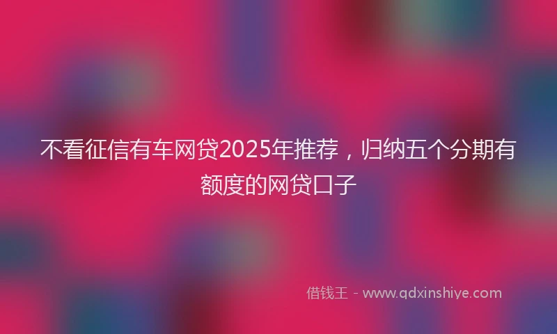 不看征信有车网贷2025年推荐，归纳五个分期有额度的网贷口子