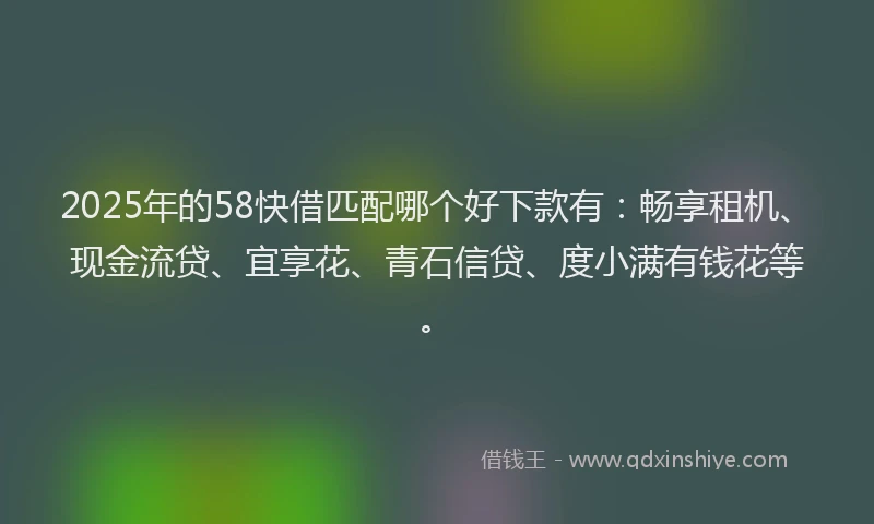 2025年的58快借匹配哪个好下款有：畅享租机、现金流贷、宜享花、青石信贷、度小满有钱花等。