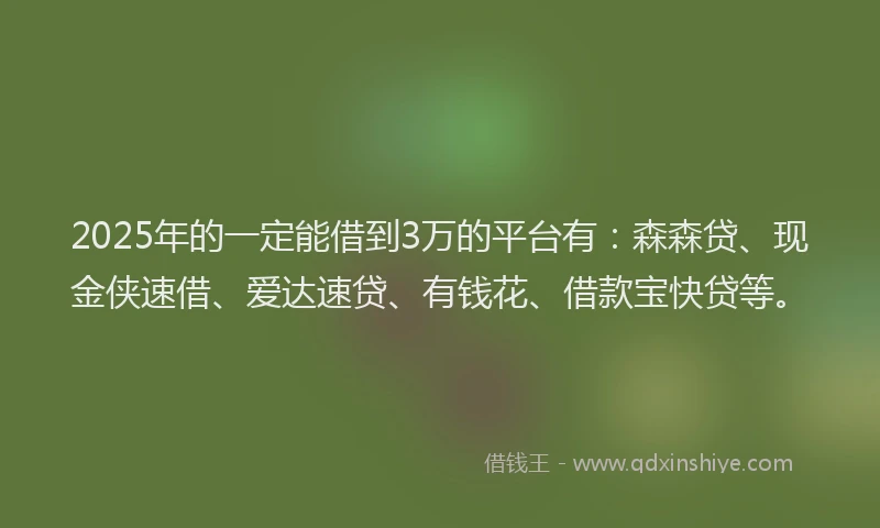 2025年的一定能借到3万的平台有：森森贷、现金侠速借、爱达速贷、有钱花、借款宝快贷等。