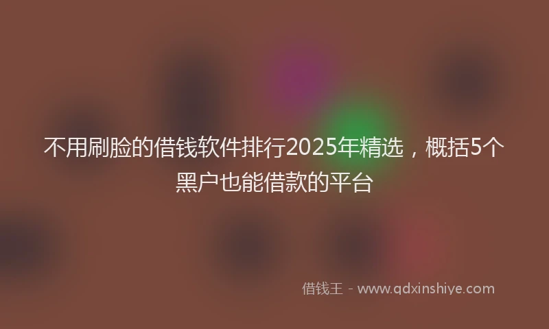 不用刷脸的借钱软件排行2025年精选，概括5个黑户也能借款的平台