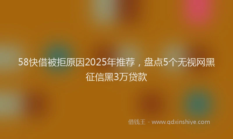 58快借被拒原因2025年推荐，盘点5个无视网黑征信黑3万贷款