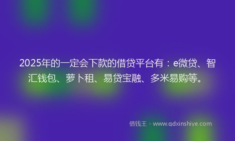 2025年的一定会下款的借贷平台有：e微贷、智汇钱包、萝卜租、易贷宝融、多米易购等。