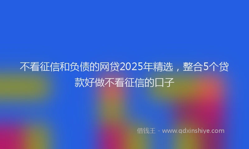 不看征信和负债的网贷2025年精选，整合5个贷款好做不看征信的口子