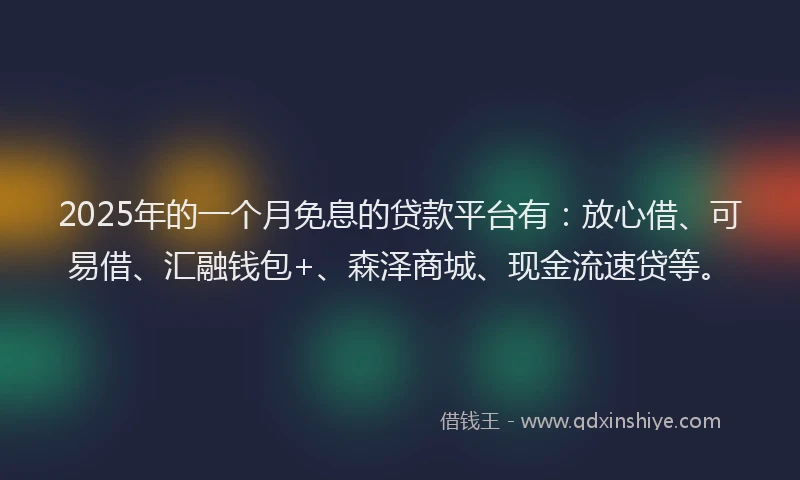 2025年的一个月免息的贷款平台有：放心借、可易借、汇融钱包+、森泽商城、现金流速贷等。