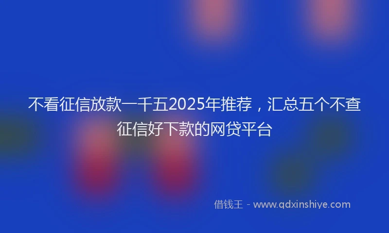 不看征信放款一千五2025年推荐，汇总五个不查征信好下款的网贷平台