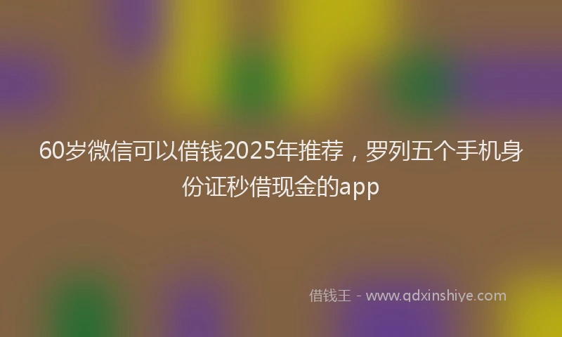 60岁微信可以借钱2025年推荐，罗列五个手机身份证秒借现金的app