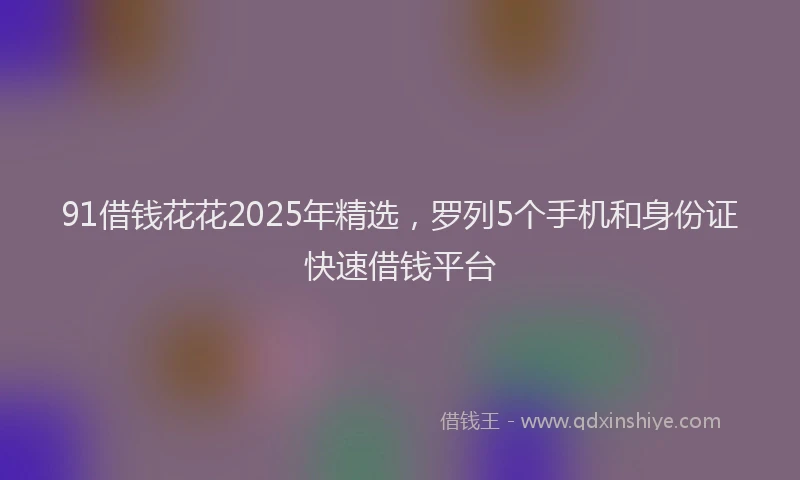 91借钱花花2025年精选，罗列5个手机和身份证快速借钱平台