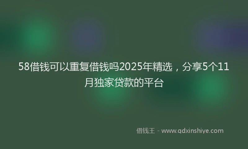 58借钱可以重复借钱吗2025年精选，分享5个11月独家贷款的平台
