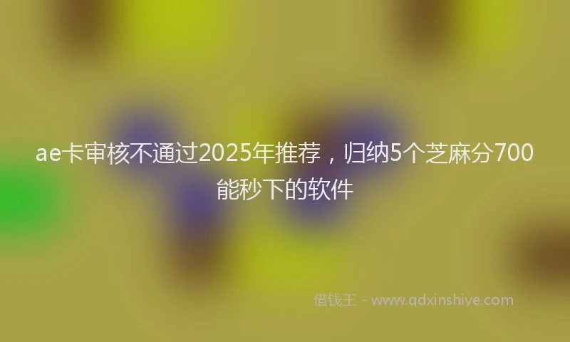 ae卡审核不通过2025年推荐，归纳5个芝麻分700能秒下的软件