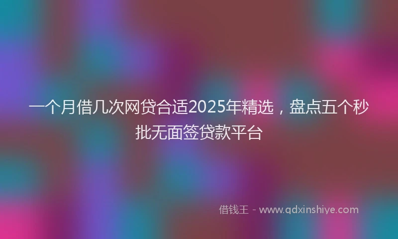 一个月借几次网贷合适2025年精选，盘点五个秒批无面签贷款平台